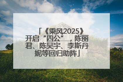 《乘风2025》开启“四公”，陈丽君、陈昊宇、李斯丹妮等回归助阵