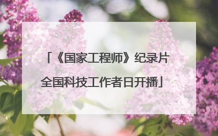 《国家工程师》纪录片全国科技工作者日开播