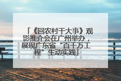 《回农村干大事》观影推介会在广州举办，展现广东省“百千万工程”生动实践