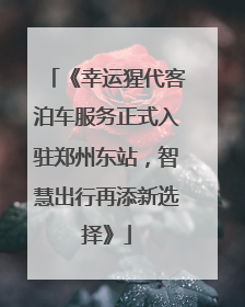 《幸运猩代客泊车服务正式入驻郑州东站，智慧出行再添新选择》