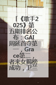 《歌手2025》第五期排名公布：GAI周延首夺第一，Grace第二，者来女揭榜成功，卫兰被淘汰