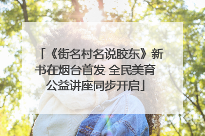 《街名村名说胶东》新书在烟台首发 全民美育公益讲座同步开启