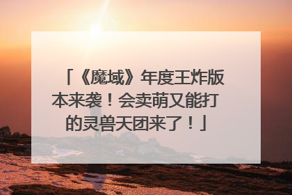 《魔域》年度王炸版本来袭！会卖萌又能打的灵兽天团来了！