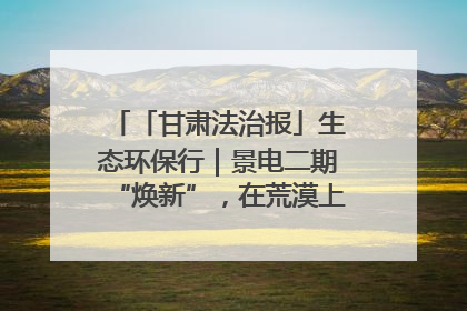 「甘肃法治报」生态环保行｜景电二期“焕新”，在荒漠上筑起一道绿色长城