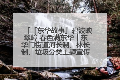 「东华故事」碧波映翠嶂 春色满东华丨东华门街道河长制、林长制、垃圾分类主题宣传如火如荼中