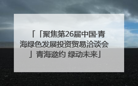 「聚焦第26届中国·青海绿色发展投资贸易洽谈会」青海邀约 绿动未来