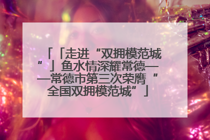 「走进“双拥模范城”」鱼水情深耀常德——常德市第三次荣膺“全国双拥模范城”