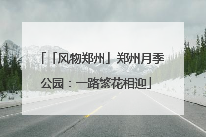 「风物郑州」郑州月季公园：一路繁花相迎
