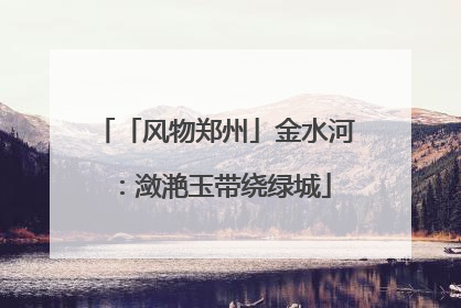 「风物郑州」金水河：潋滟玉带绕绿城
