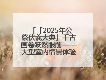 「2025年公祭伏羲大典」千古画卷跃然眼前——大型室内情景体验剧《天水千古秀》演出侧记