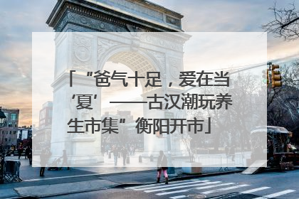 “爸气十足，爱在当‘夏’——古汉潮玩养生市集”衡阳开市