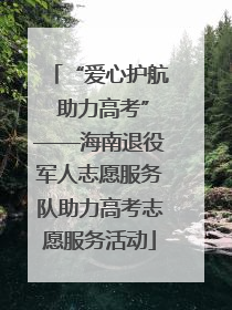 “爱心护航 助力高考”——海南退役军人志愿服务队助力高考志愿服务活动