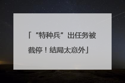 “特种兵”出任务被截停！结局太意外