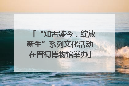 “知古鉴今，绽放新生”系列文化活动在晋祠博物馆举办