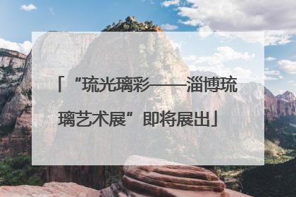 “琉光璃彩——淄博琉璃艺术展”即将展出