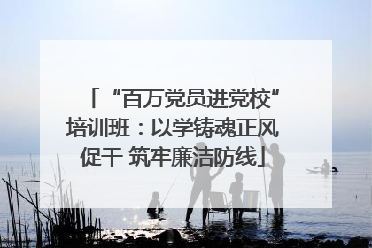 “百万党员进党校”培训班：以学铸魂正风促干 筑牢廉洁防线