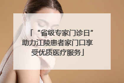 “省级专家门诊日”助力江陵患者家门口享受优质医疗服务