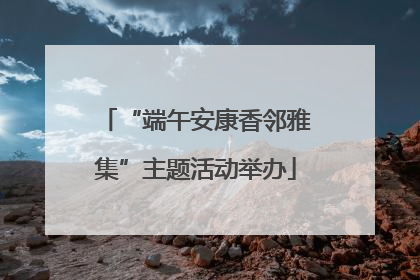 “端午安康香邻雅集”主题活动举办