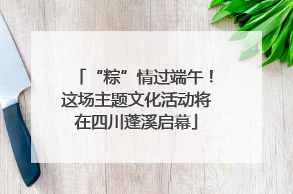 “粽”情过端午！这场主题文化活动将在四川蓬溪启幕