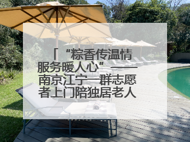 “粽香传温情 服务暖人心”——南京江宁一群志愿者上门陪独居老人包粽子送去节日的欢乐
