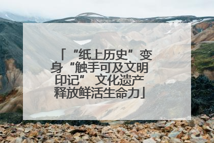 “纸上历史”变身“触手可及文明印记” 文化遗产释放鲜活生命力