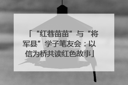 “红巷苗苗”与“将军县”学子笔友会：以信为桥共读红色故事