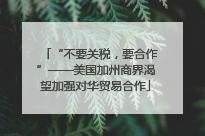 “不要关税，要合作”——美国加州商界渴望加强对华贸易合作