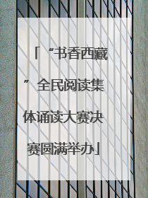 “书香西藏”全民阅读集体诵读大赛决赛圆满举办