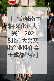 “京城南中轴·文化正大兴” 2025北京大兴文化产业推介会于成都举办