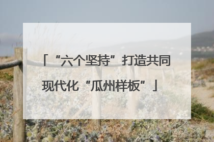“六个坚持”打造共同现代化“瓜州样板”
