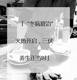 “冬病夏治”火热开启，三伏养生正当时