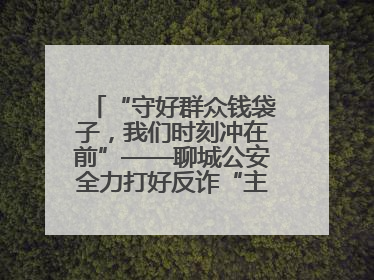 “守好群众钱袋子，我们时刻冲在前”——聊城公安全力打好反诈“主动仗”