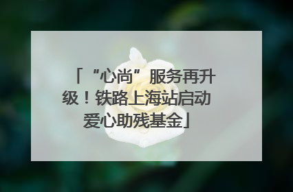 “心尚”服务再升级！铁路上海站启动爱心助残基金