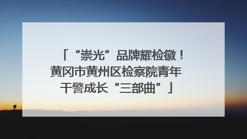 “崇光”品牌耀检徽！黄冈市黄州区检察院青年干警成长“三部曲”