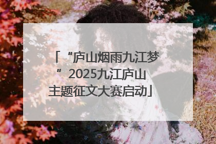 “庐山烟雨九江梦”2025九江庐山主题征文大赛启动