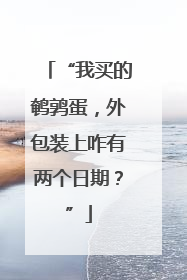 “我买的鹌鹑蛋，外包装上咋有两个日期？”