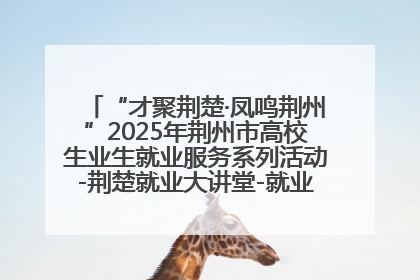 “才聚荆楚·凤鸣荆州”2025年荆州市高校生业生就业服务系列活动-荆楚就业大讲堂-就业嘉年华活动举行