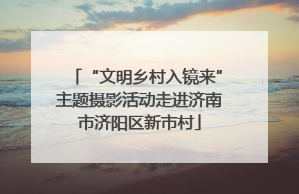 “文明乡村入镜来”主题摄影活动走进济南市济阳区新市村