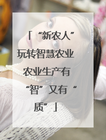 “新农人”玩转智慧农业 农业生产有“智”又有“质”