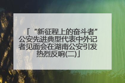 “新征程上的奋斗者”公安先进典型代表中外记者见面会在湖南公安引发热烈反响(二)