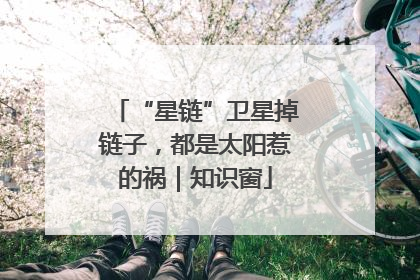 “星链”卫星掉链子，都是太阳惹的祸｜知识窗