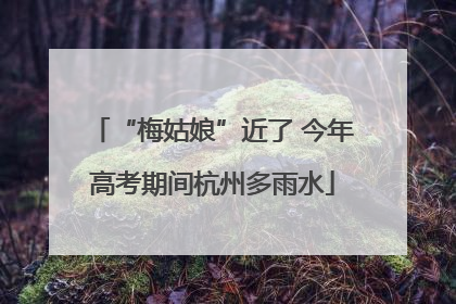 “梅姑娘”近了 今年高考期间杭州多雨水