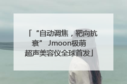 “自动调焦，靶向抗衰” Jmoon极萌超声美容仪全球首发