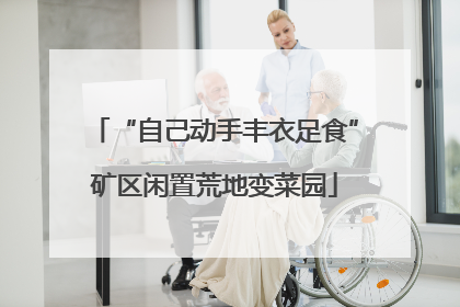 “自己动手丰衣足食”矿区闲置荒地变菜园