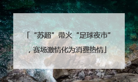 “苏超”带火“足球夜市”，赛场激情化为消费热情