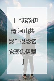 “苏韵伊情 河山共影”摄影名家聚焦伊犁