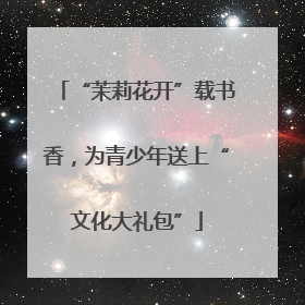 “茉莉花开”载书香，为青少年送上“文化大礼包”