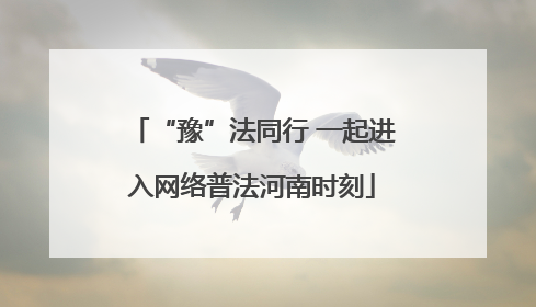 “豫”法同行 一起进入网络普法河南时刻