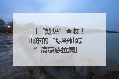 “趁热”查收！山东的“绿野仙踪”清凉感拉满