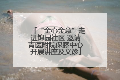 “金心金意”走进锦园社区 邀请青医附院保膝中心开展讲座及义诊